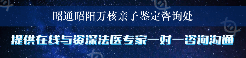 昭通昭阳万核亲子鉴定咨询处